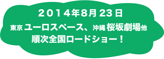 ２０１４年  ８月２３日  東京ユーロスペース、沖縄桜坂劇場他　順次全国ロードショー！